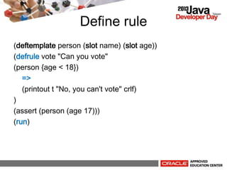Define rule
(deftemplate person (slot name) (slot age))
(defrule vote "Can you vote"
(person {age < 18})
=>
(printout t "No, you can't vote" crlf)
)
(assert (person (age 17)))
(run)
 