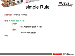 simple Rule
package javatwo.license
rule Check age < 18
when
$a : Applicant(age < 18)
then
$a.setValid(false);
end
 