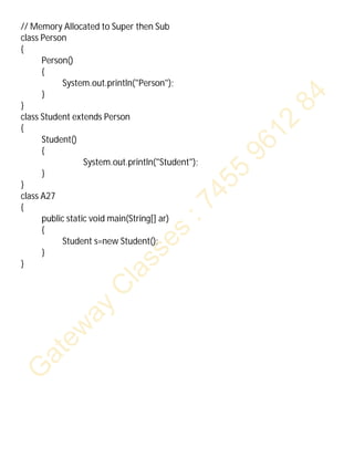 // Memory Allocated to Super then Sub
class Person
{
Person()
{
System.out.println("Person");
}
}
class Student extends Person
{
Student()
{
System.out.println("Student");
}
}
class A27
{
public static void main(String[] ar)
{
Student s=new Student();
}
}
 
