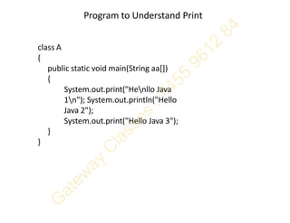 Program to Understand Print
class A
{
public static void main(String aa[])
{
System.out.print("Henllo Java
1n"); System.out.println("Hello
Java 2");
System.out.print("Hello Java 3");
}
}
 