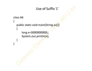 Use of Suffix ‘L’
class A6
{
public static void main(String aa[])
{
long x=3000000000L;
System.out.println(x);
}
}
 