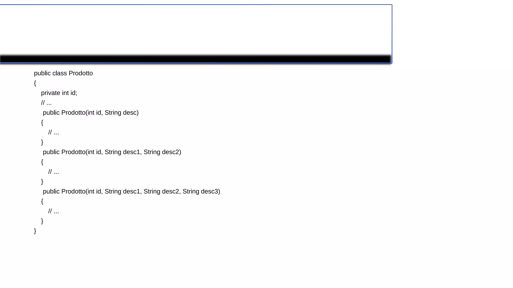 Esempio di overloading
public class Prodotto
{
private int id;
// ...
public Prodotto(int id, String desc)
{
// ...
}
public Prodotto(int id, String desc1, String desc2)
{
// ...
}
public Prodotto(int id, String desc1, String desc2, String desc3)
{
// ...
}
}
 