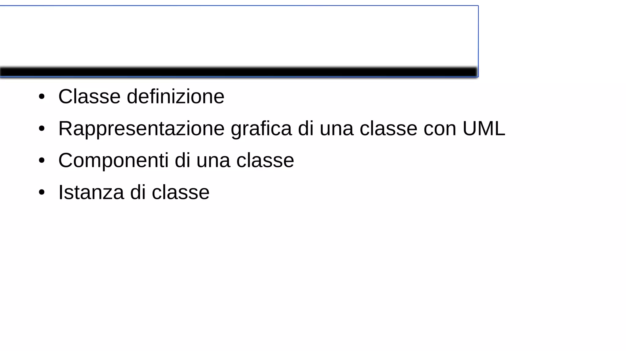 Concetti Fondamentali
● Classe definizione
● Rappresentazione grafica di una classe con UML
● Componenti di una classe
● Istanza di classe
 