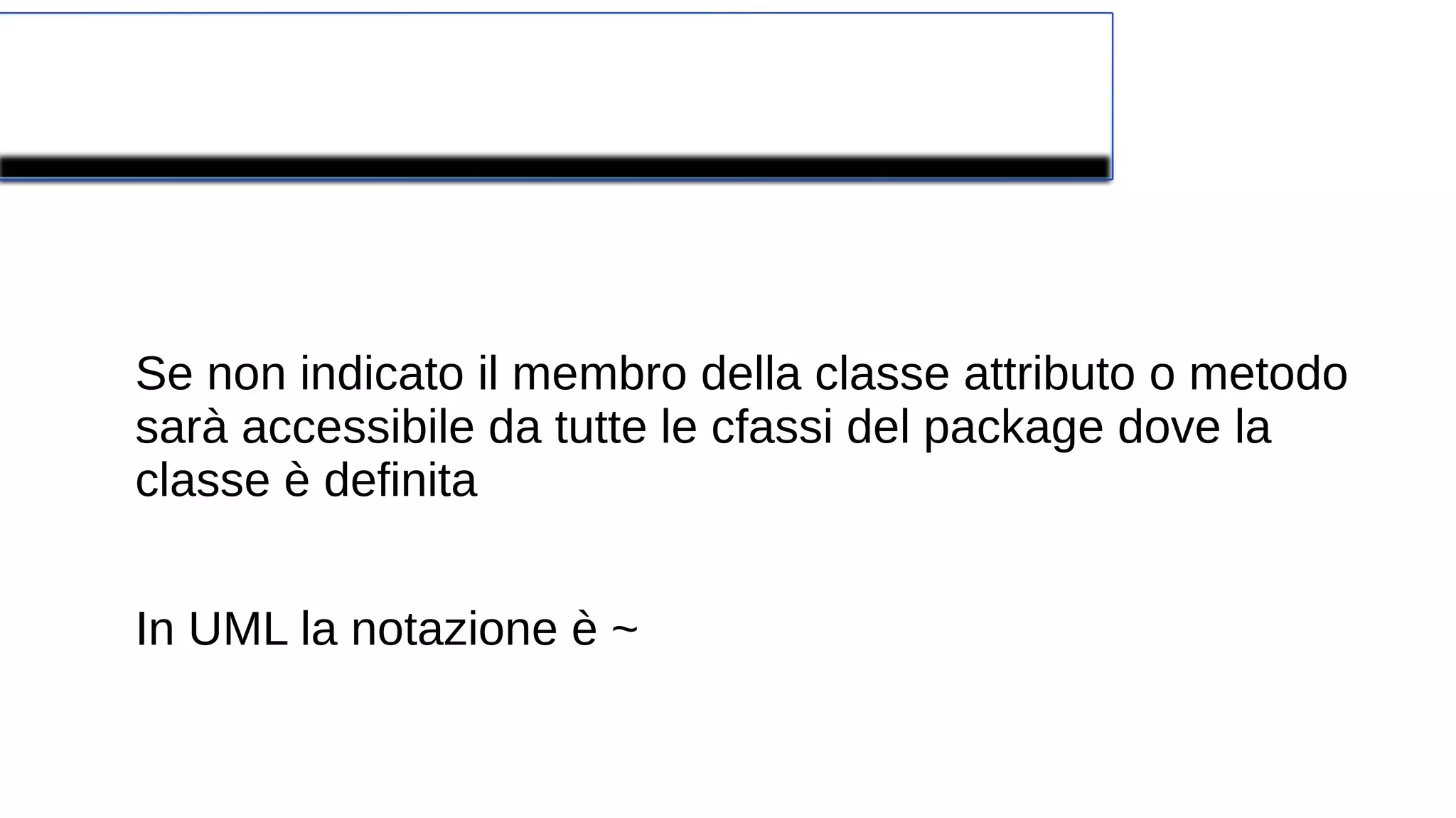 Modificatore di accesso di Default
Se non indicato il membro della classe attributo o metodo
sarà accessibile da tutte le cfassi del package dove la
classe è definita
In UML la notazione è ~
 