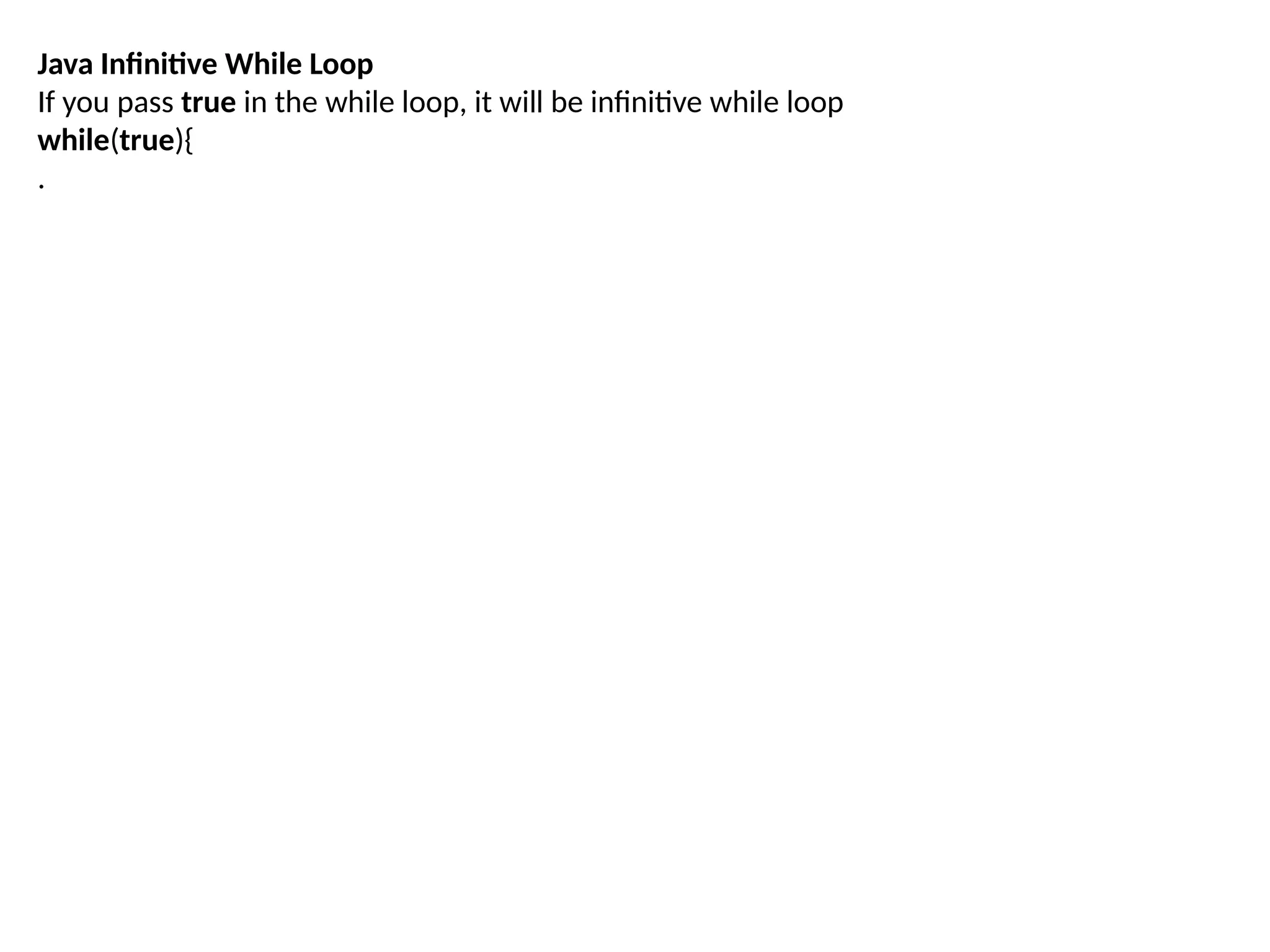 Java Infinitive While Loop
If you pass true in the while loop, it will be infinitive while loop
while(true){
.
 