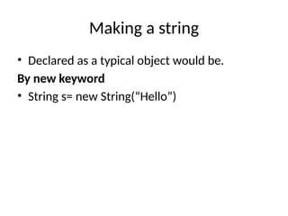 Making a string
• Declared as a typical object would be.
By new keyword
• String s= new String(“Hello”)
 