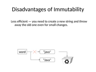Disadvantages of Immutability
Less efficient — you need to create a new string and throw
away the old one even for small changes.
word “java"
“Java"
 