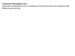 Constructor Overloading in Java
Constructor overloading in Java is a technique of having more than one constructor with
different parameter lists
 