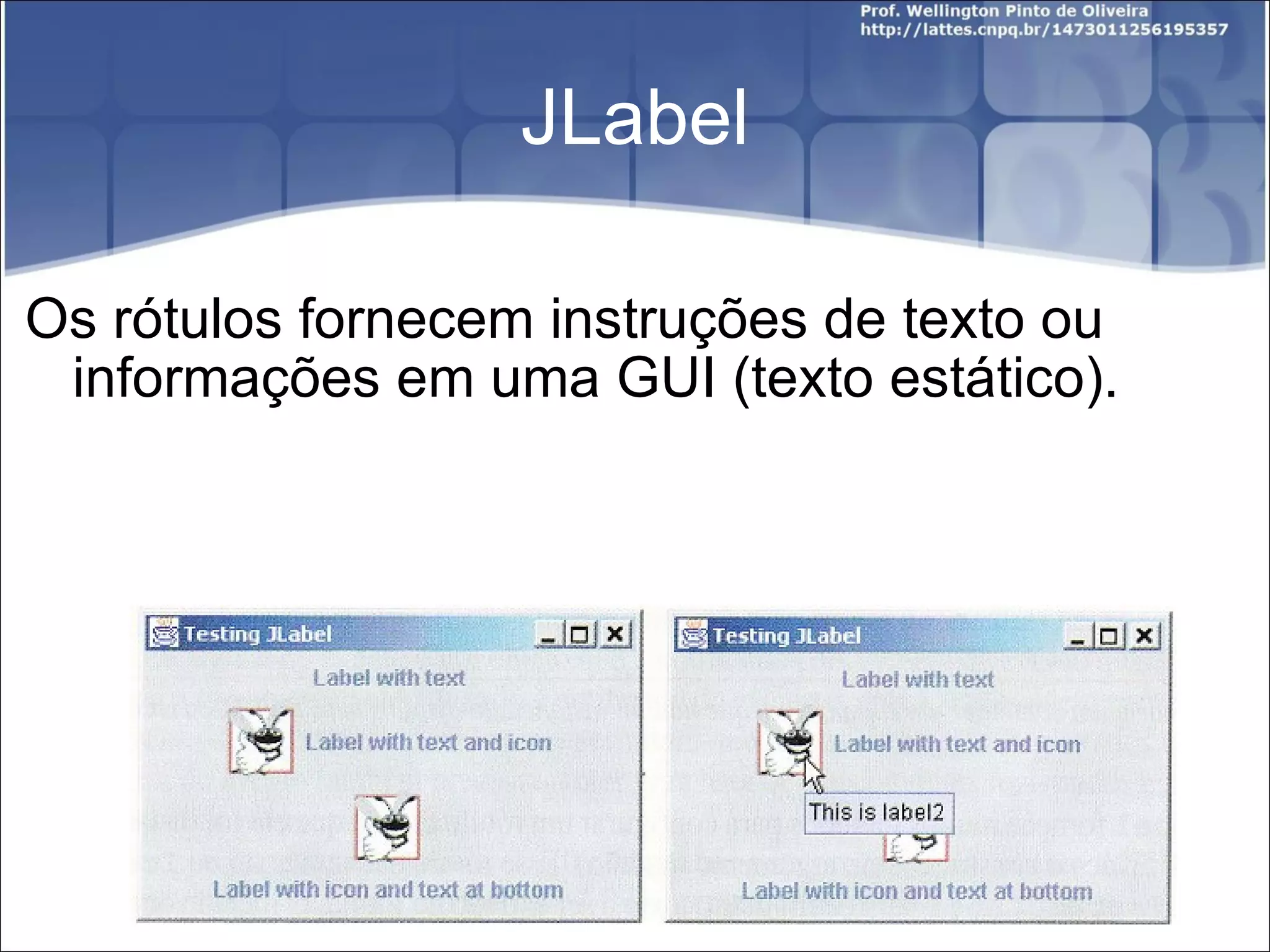 JLabel Os rótulos fornecem instruções de texto ou informações em uma GUI (texto estático). 