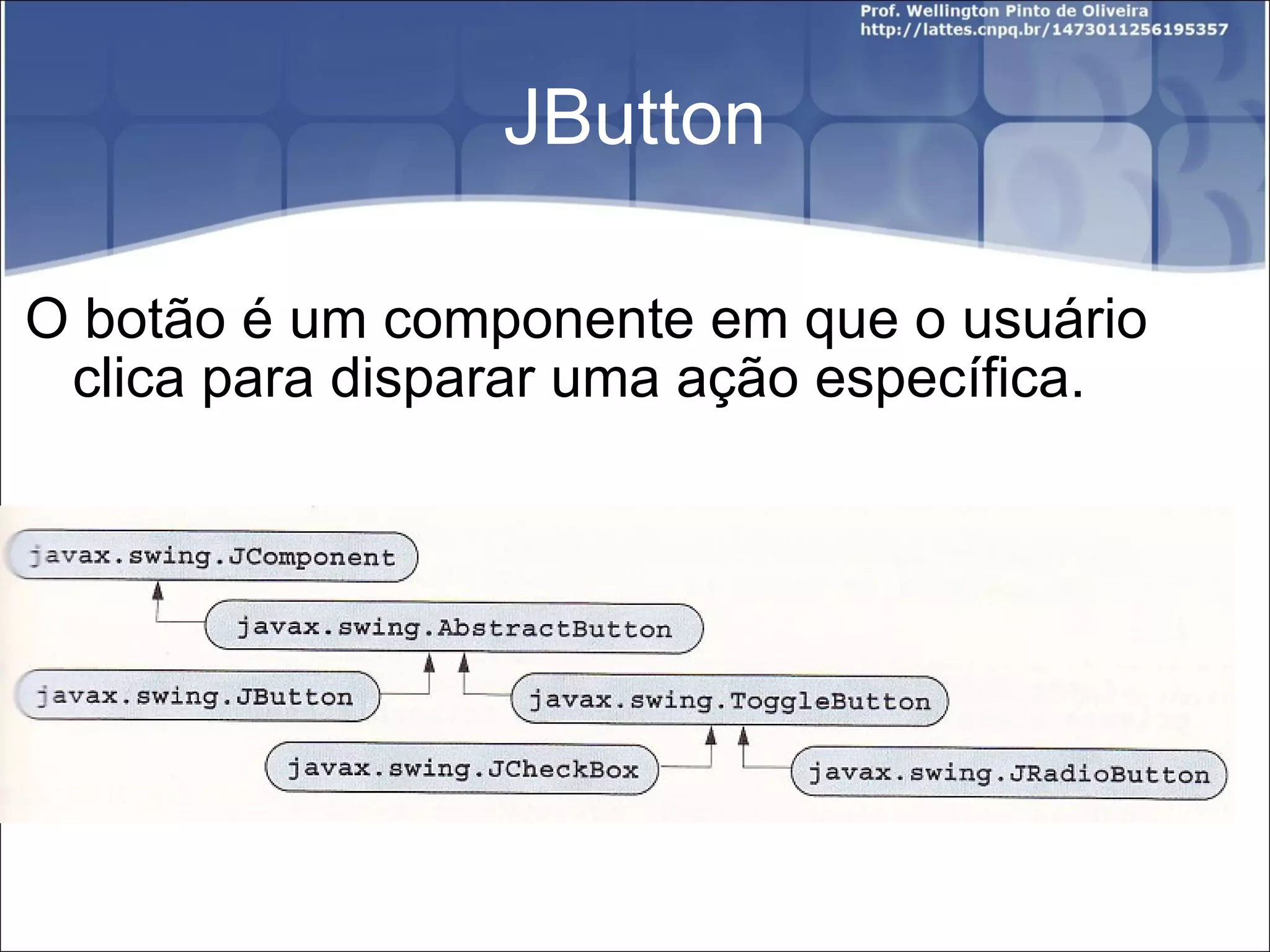 JButton O botão é um componente em que o usuário clica para disparar uma ação específica. 