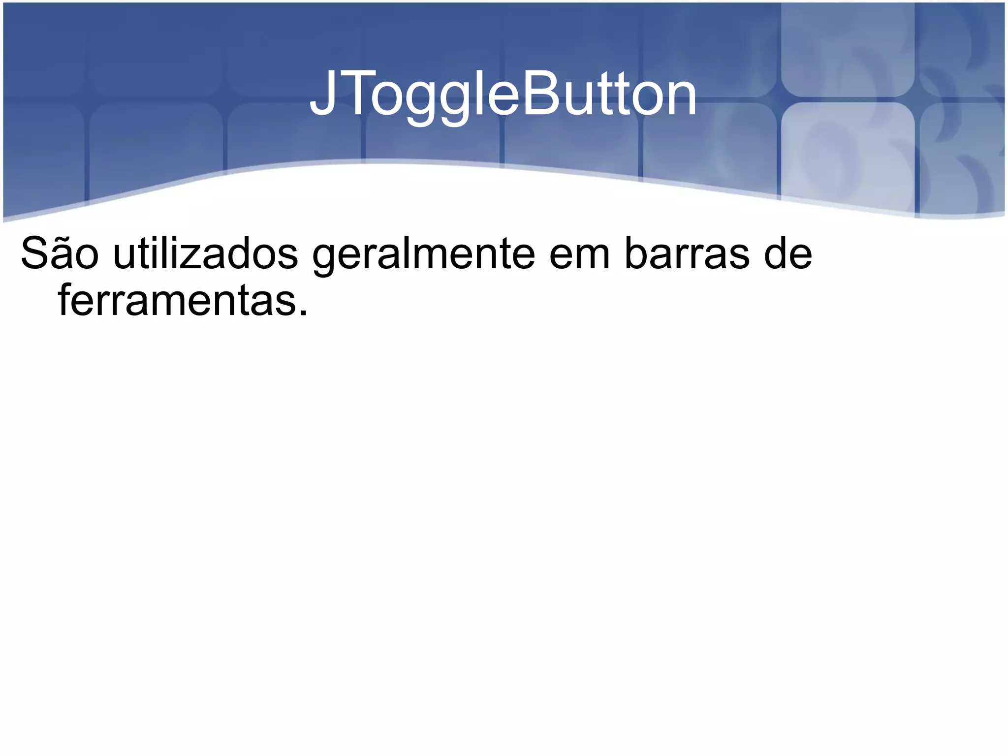 JToggleButton São utilizados geralmente em barras de ferramentas. 