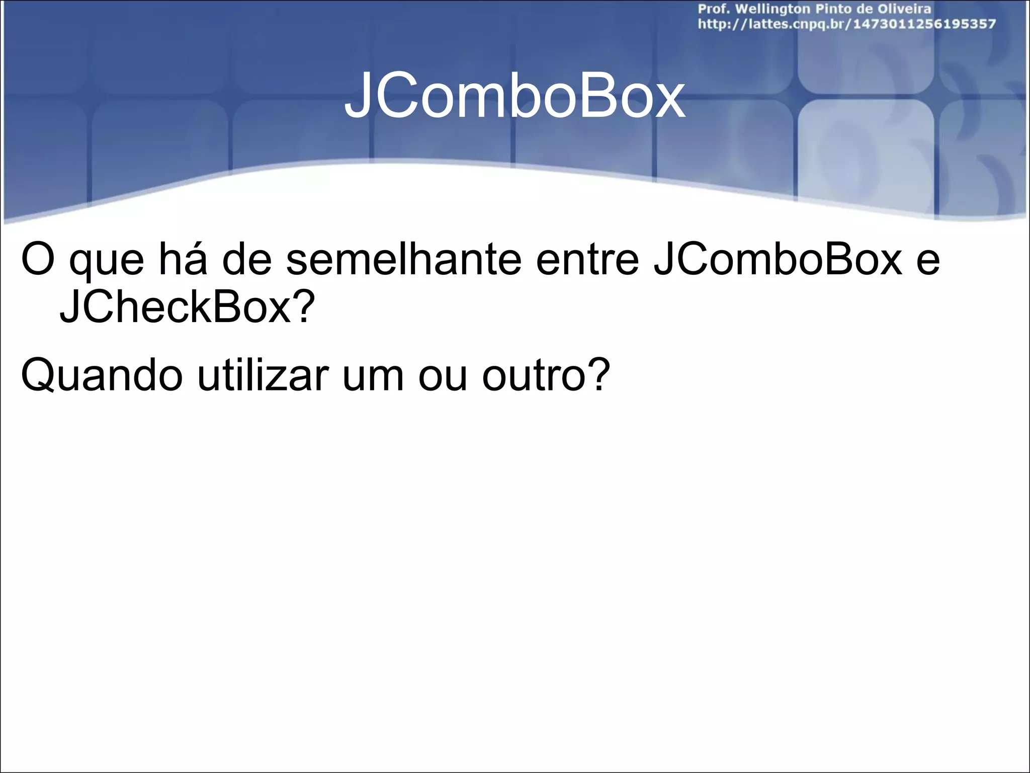 JComboBox O que há de semelhante entre JComboBox e JCheckBox? Quando utilizar um ou outro? 