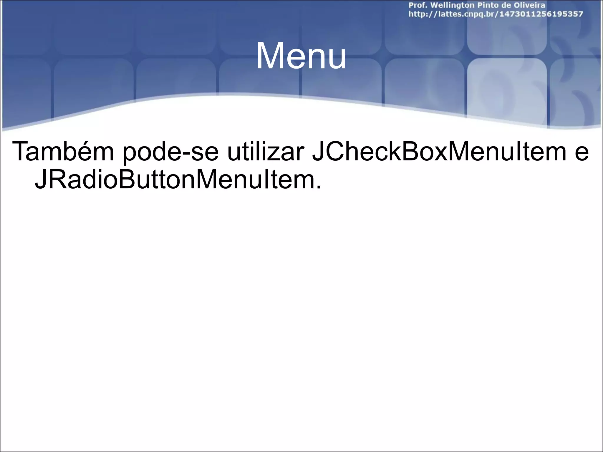 Menu Também pode-se utilizar JCheckBoxMenuItem e JRadioButtonMenuItem. 