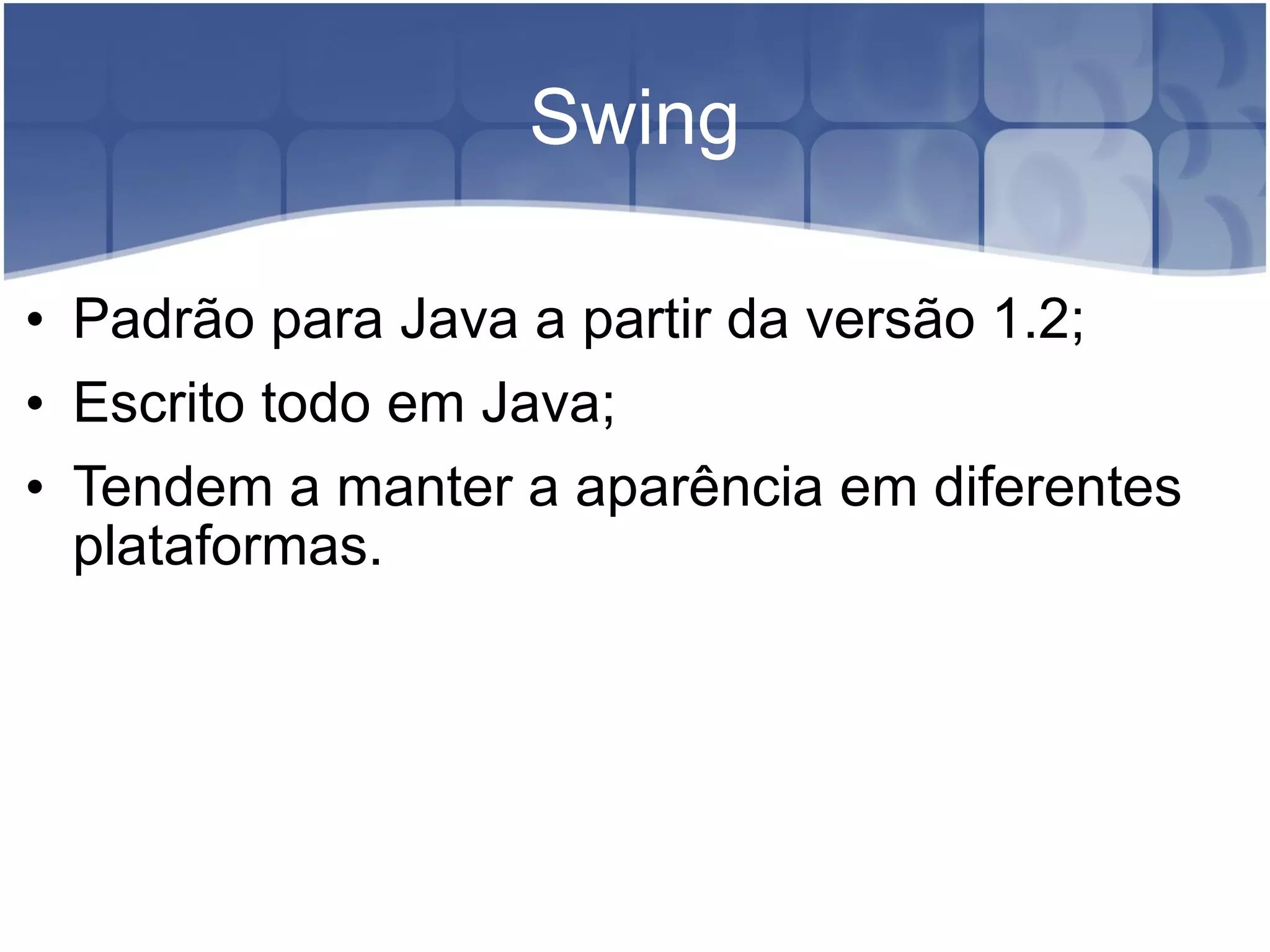 Swing Padrão para Java a partir da versão 1.2; Escrito todo em Java; Tendem a manter a aparência em diferentes plataformas. 