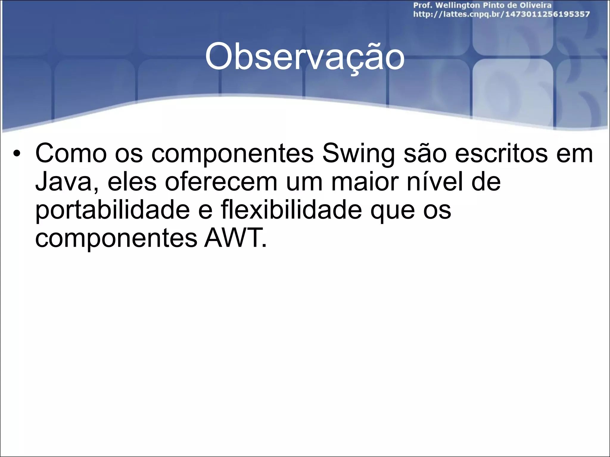Observação Como os componentes Swing são escritos em Java, eles oferecem um maior nível de portabilidade e flexibilidade que os componentes AWT. 