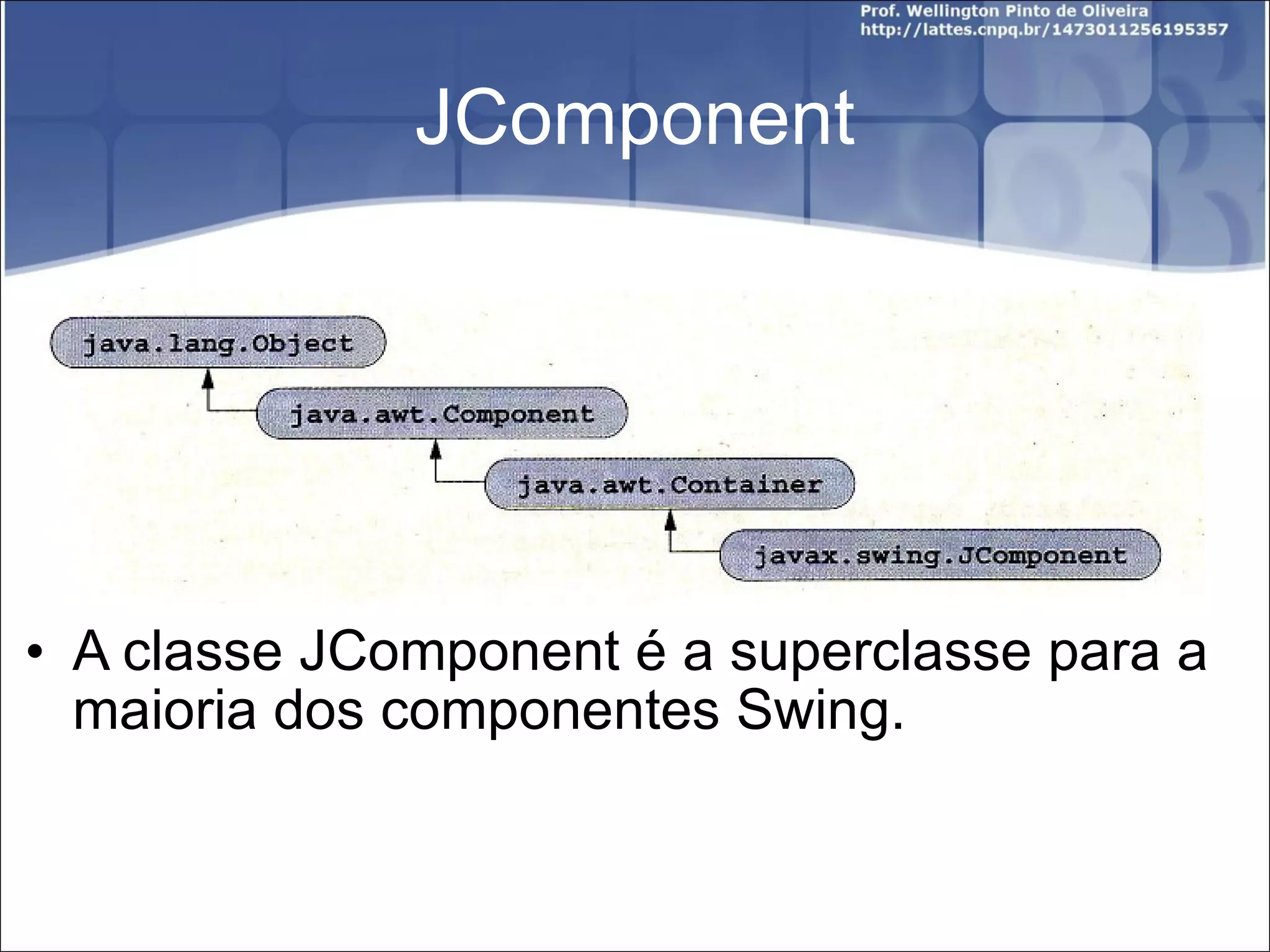 JComponent A classe JComponent é a superclasse para a maioria dos componentes Swing. 