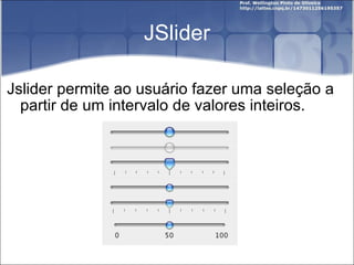 JSlider Jslider permite ao usuário fazer uma seleção a partir de um intervalo de valores inteiros. 