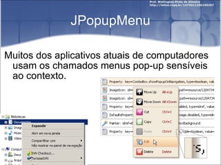 JPopupMenu Muitos dos aplicativos atuais de computadores usam os chamados menus pop-up sensíveis ao contexto. 