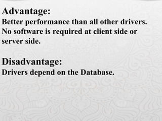 Advantage:
Better performance than all other drivers.
No software is required at client side or
server side.
Disadvantage:
Drivers depend on the Database.
 
