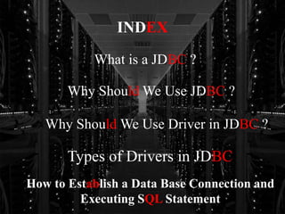 INDEX
What is a JDBC ?
Why Should We Use JDBC ?
Why Should We Use Driver in JDBC ?
Types of Drivers in JDBC
How to Establish a Data Base Connection and
Executing SQL Statement
 