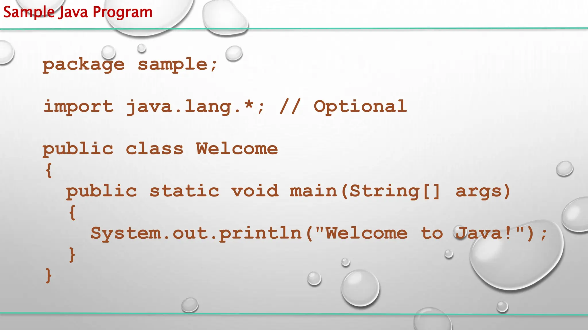 Sample Java Program
package sample;
import java.lang.*; // Optional
public class Welcome
{
public static void main(String[] args)
{
System.out.println("Welcome to Java!");
}
}
 