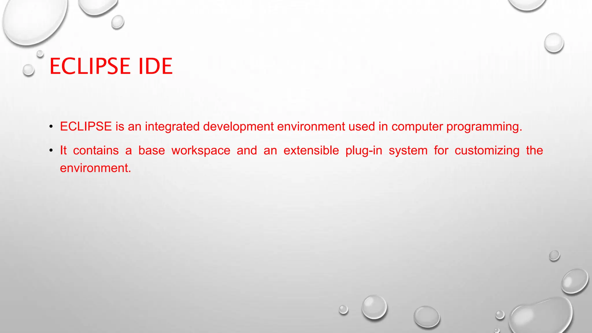ECLIPSE IDE
• ECLIPSE is an integrated development environment used in computer programming.
• It contains a base workspace and an extensible plug-in system for customizing the
environment.
 