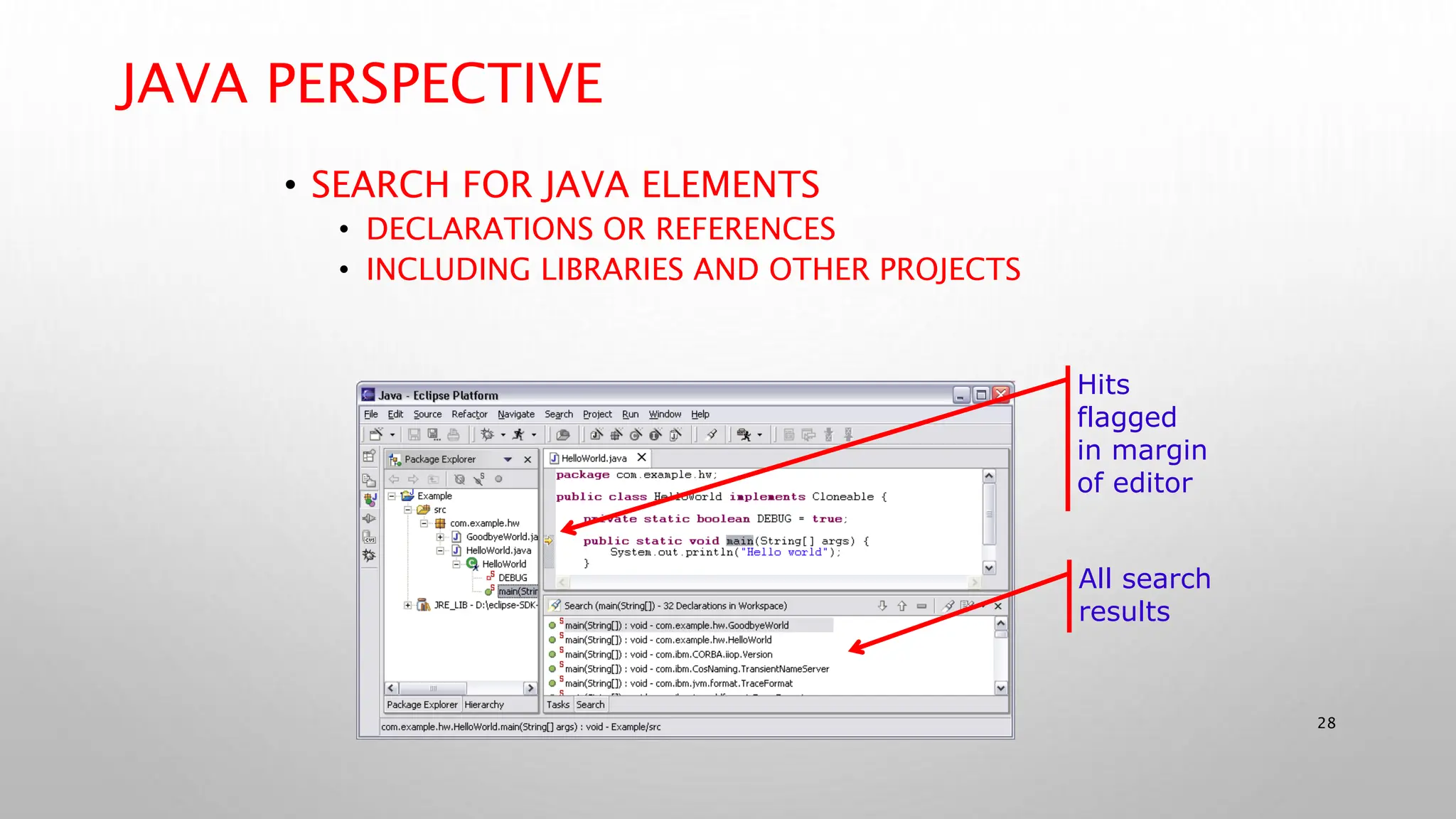 28
JAVA PERSPECTIVE
• SEARCH FOR JAVA ELEMENTS
• DECLARATIONS OR REFERENCES
• INCLUDING LIBRARIES AND OTHER PROJECTS
Hits
flagged
in margin
of editor
All search
results
 