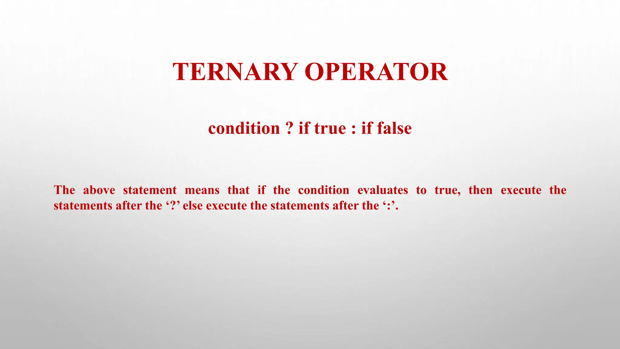 TERNARY OPERATOR
condition ? if true : if false
The above statement means that if the condition evaluates to true, then execute the
statements after the ‘?’ else execute the statements after the ‘:’.
 