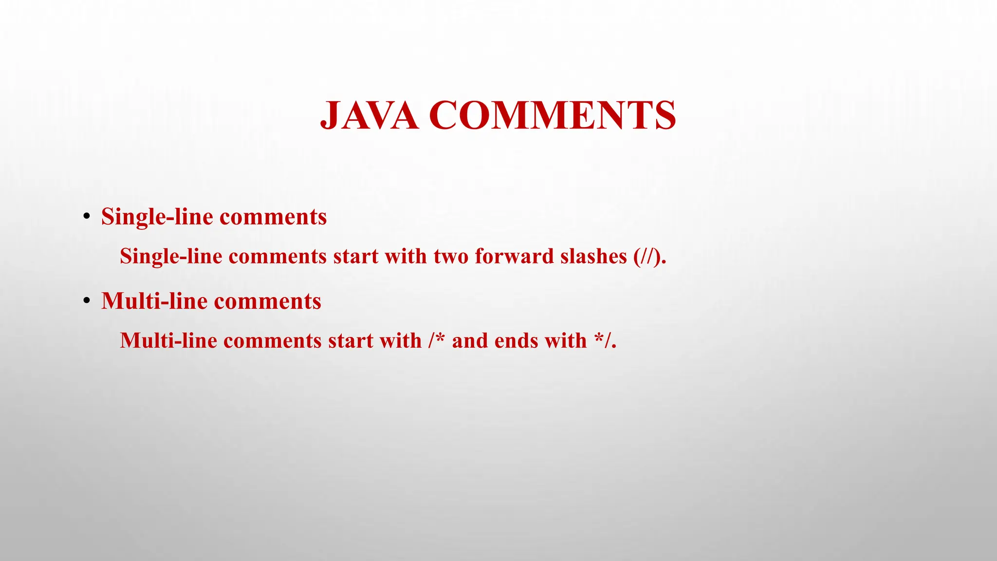 JAVA COMMENTS
• Single-line comments
Single-line comments start with two forward slashes (//).
• Multi-line comments
Multi-line comments start with /* and ends with */.
 