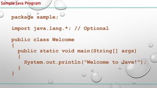 Sample Java Program
package sample;
import java.lang.*; // Optional
public class Welcome
{
public static void main(String[] args)
{
System.out.println("Welcome to Java!");
}
}
 