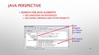 28
JAVA PERSPECTIVE
• SEARCH FOR JAVA ELEMENTS
• DECLARATIONS OR REFERENCES
• INCLUDING LIBRARIES AND OTHER PROJECTS
Hits
flagged
in margin
of editor
All search
results
 