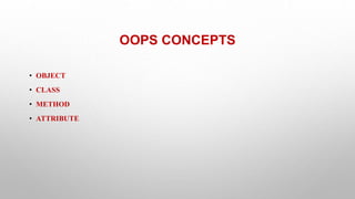 OOPS CONCEPTS
• OBJECT
• CLASS
• METHOD
• ATTRIBUTE
 