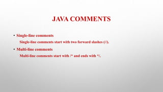JAVA COMMENTS
• Single-line comments
Single-line comments start with two forward slashes (//).
• Multi-line comments
Multi-line comments start with /* and ends with */.
 