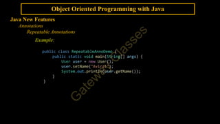 Object Oriented Programming with Java
Java New Features
Annotations
Repeatable Annotations
Example:
public class RepeatableAnnoDemo {
public static void main(String[] args) {
User user = new User();
user.setName("Aviral");
System.out.println(user.getName());
}
}
 