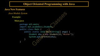 Object Oriented Programming with Java
Java New Features
Java Module System
Example:
Main.java
package mit.main;
import mit.academics.Student;
public class Main {
public static void main(String[] args) {
Student stu = new Student(12,"Akshar");
System.out.println(stu);
}
}
 