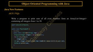 Object Oriented Programming with Java
Java New Features
AKTU PYQs
Write a program to print sum of all even numbers form an ArrayList<Integer>
containing all integers from 1 to 10.
 