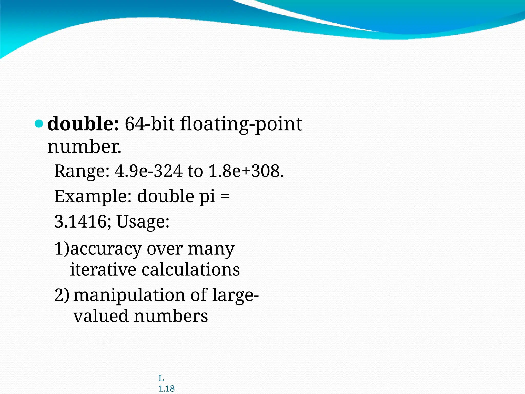 ⚫double: 64-bit floating-point
number.
Range: 4.9e-324 to 1.8e+308.
Example: double pi =
3.1416; Usage:
1)accuracy over many
iterative calculations
2) manipulation of large-
valued numbers
L
1.18
 