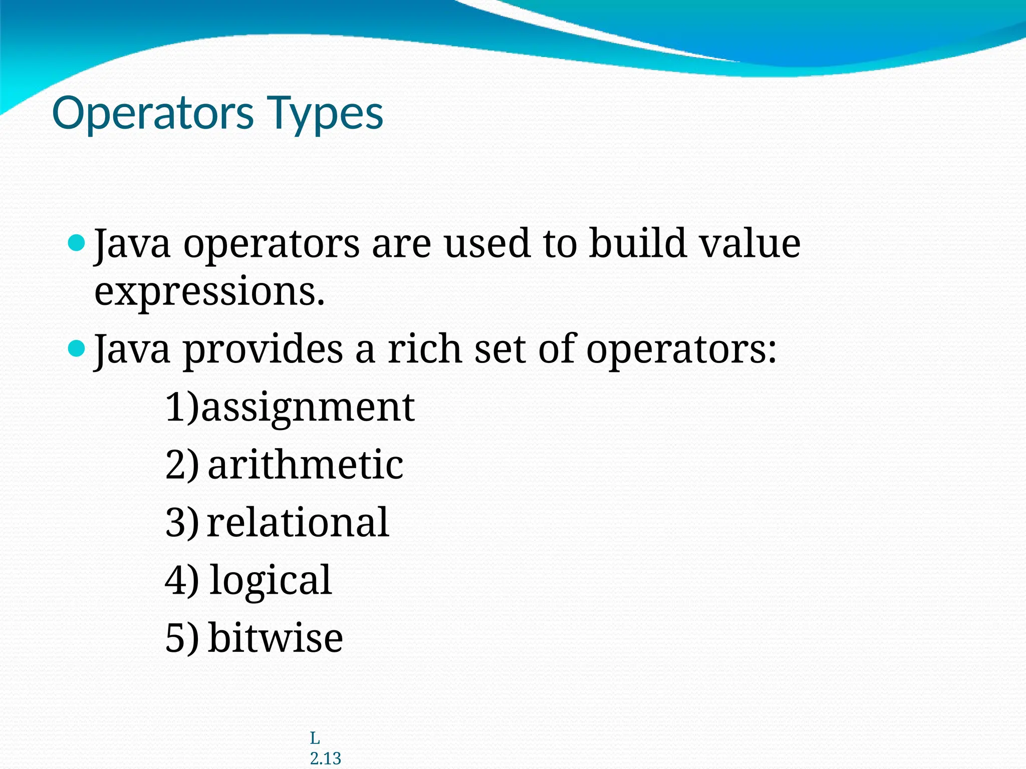 Operators Types
⚫Java operators are used to build value
expressions.
⚫Java provides a rich set of operators:
1)assignment
2) arithmetic
3)relational
4) logical
5) bitwise
L
2.13
 