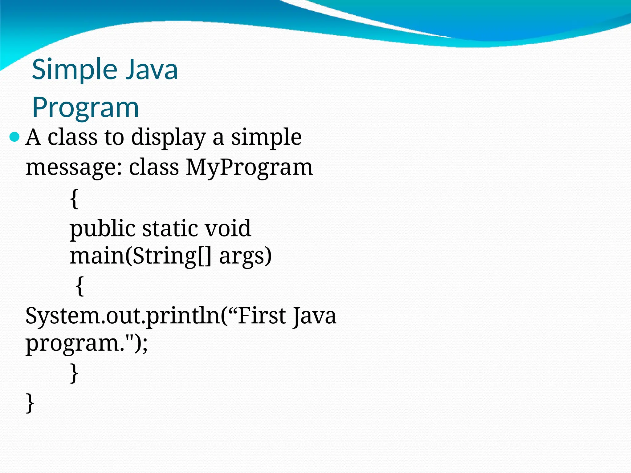 Simple Java
Program
⚫A class to display a simple
message: class MyProgram
{
public static void
main(String[] args)
{
System.out.println(“First Java
program.");
}
}
 
