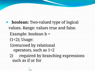 ⚫ boolean: Two-valued type of logical
values. Range: values true and false.
Example: boolean b =
(1<2); Usage:
1)returned by relational
operators, such as 1<2
2) required by branching expressions
such as if or for
L
1.20
 