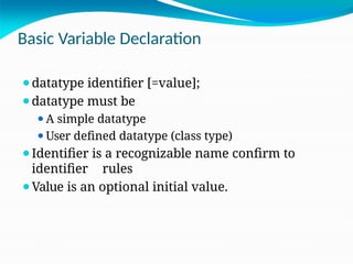 Basic Variable Declaration
⚫datatype identifier [=value];
⚫datatype must be
⚫A simple datatype
⚫User defined datatype (class type)
⚫Identifier is a recognizable name confirm to
identifier rules
⚫Value is an optional initial value.
 