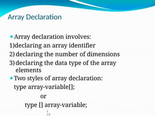 Array Declaration
⚫Array declaration involves:
1)declaring an array identifier
2) declaring the number of dimensions
3)declaring the data type of the array
elements
⚫Two styles of array declaration:
type array-variable[];
or
type [] array-variable;
L
2.8
 