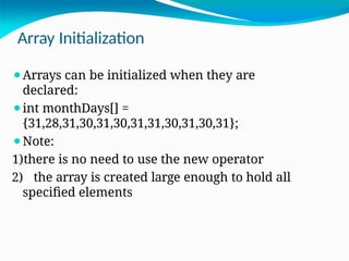 Array Initialization
⚫Arrays can be initialized when they are
declared:
⚫int monthDays[] =
{31,28,31,30,31,30,31,31,30,31,30,31};
⚫Note:
1)there is no need to use the new operator
2) the array is created large enough to hold all
specified elements
 