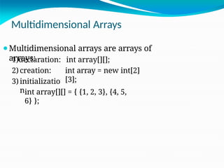 Multidimensional Arrays
⚫Multidimensional arrays are arrays of
arrays: int array[][];
int array = new int[2]
[3];
1)declaration:
2) creation:
3) initializatio
nint array[][] = { {1, 2, 3}, {4, 5,
6} };
 