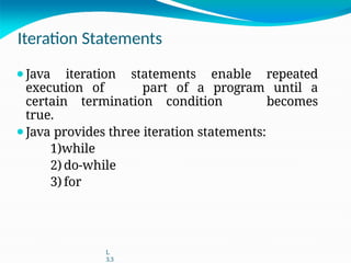 Iteration Statements
⚫Java iteration statements enable repeated
execution of part of a program until a
certain termination condition becomes
true.
⚫Java provides three iteration statements:
1)while
2) do-while
3) for
L
3.3
 