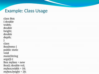 Example: Class Usage
class Box
{ double
width;
double
height;
double
depth;
}
class
BoxDemo {
public static
void
main(String
args[]) {
Box mybox = new
Box(); double vol;
mybox.width = 10;
mybox.height = 20;
 