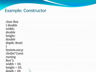 Example: Constructor
class Box
{ double
width;
double
height;
double
depth; Box()
{
System.out.p
rintln("Const
ructing
Box");
width = 10;
height = 10; L
5.2
 