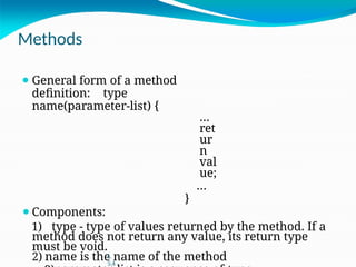 Methods
⚫ General form of a method
definition: type
name(parameter-list) {
…
ret
ur
n
val
ue;
…
}
⚫Components:
1) type - type of values returned by the method. If a
method does not return any value, its return type
must be void.
2) name is the name of the method
L
5.4
 