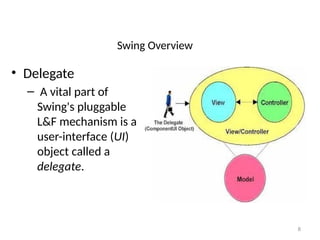 Swing Overview
• Delegate
– A vital part of
Swing's pluggable
L&F mechanism is a
user-interface (UI)
object called a
delegate.
8
 