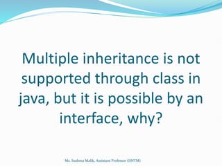 Multiple inheritance is not
supported through class in
java, but it is possible by an
interface, why?
Ms. Sushma Malik, Assistant Professor (IINTM)
 